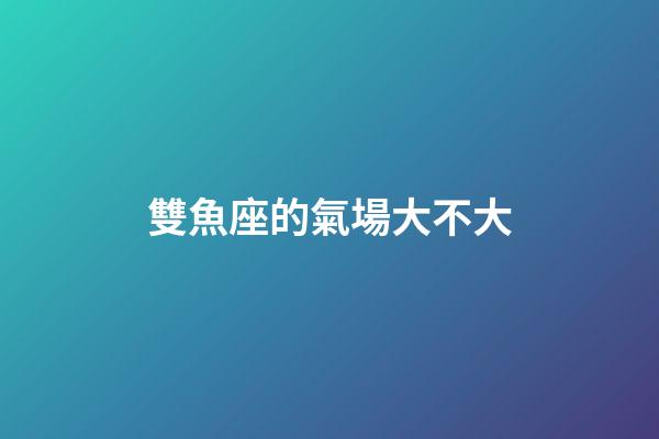雙魚座的氣場大不大-第1張-星座運勢-玄機派