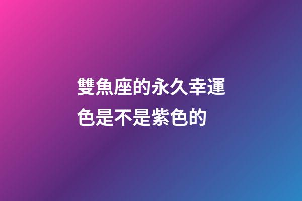 雙魚座的永久幸運色是不是紫色的-第1張-星座運勢-玄機派