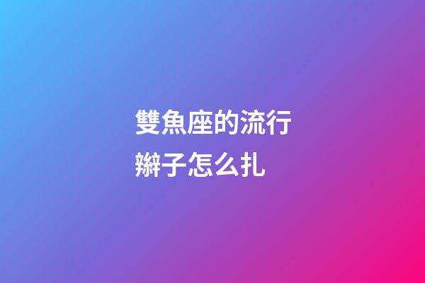 雙魚座的流行辮子怎么扎-第1張-星座運(yùn)勢-玄機(jī)派