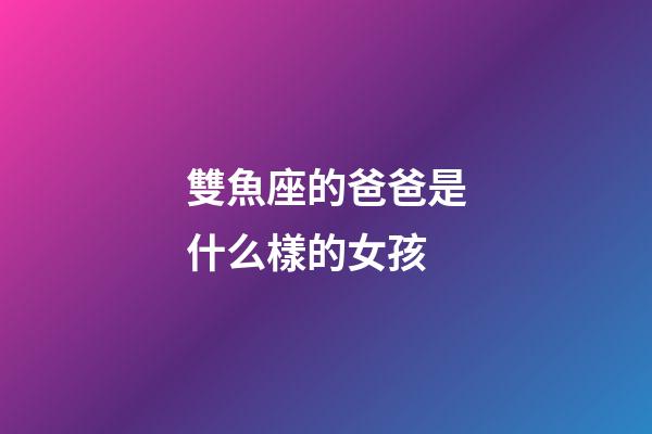 雙魚座的爸爸是什么樣的女孩-第1張-星座運勢-玄機(jī)派