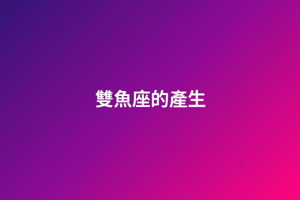 雙魚座的產生-第1張-星座運勢-玄機派