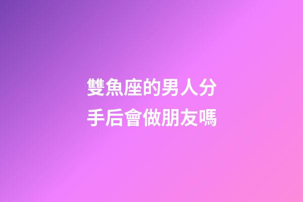 雙魚座的男人分手后會做朋友嗎-第1張-星座運勢-玄機(jī)派