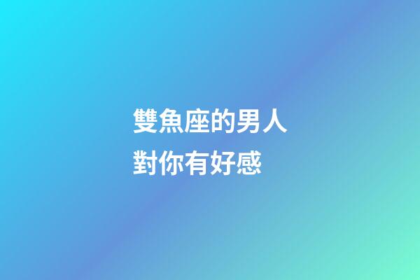 雙魚座的男人對你有好感-第1張-星座運勢-玄機派