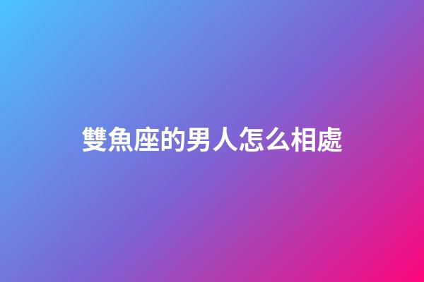 雙魚座的男人怎么相處-第1張-星座運勢-玄機派
