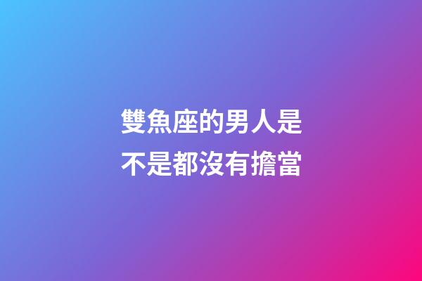 雙魚座的男人是不是都沒有擔當-第1張-星座運勢-玄機派