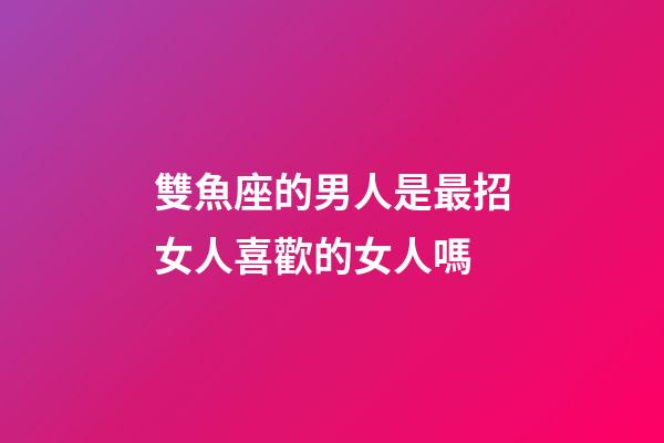 雙魚座的男人是最招女人喜歡的女人嗎-第1張-星座運勢-玄機派