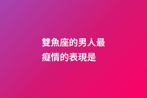 雙魚座的男人最癡情的表現是-第1張-星座運勢-玄機派
