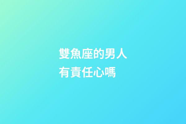雙魚座的男人有責任心嗎-第1張-星座運勢-玄機派