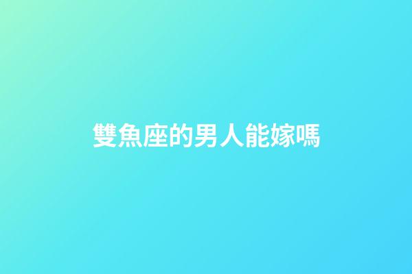 雙魚座的男人能嫁嗎-第1張-星座運勢-玄機派