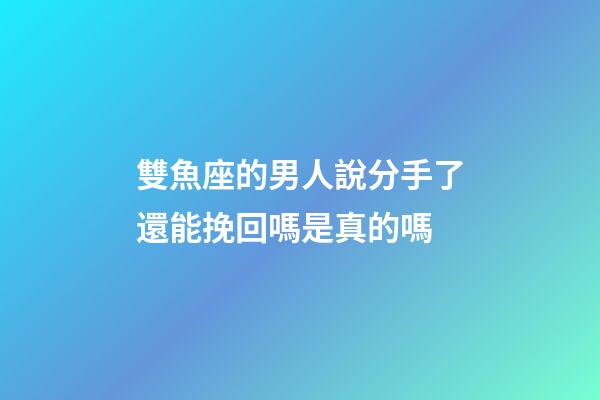 雙魚座的男人說分手了還能挽回嗎是真的嗎-第1張-星座運勢-玄機派