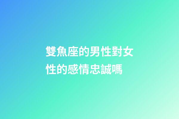 雙魚座的男性對女性的感情忠誠嗎-第1張-星座運勢-玄機派