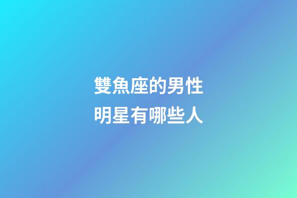 雙魚座的男性明星有哪些人-第1張-星座運(yùn)勢(shì)-玄機(jī)派