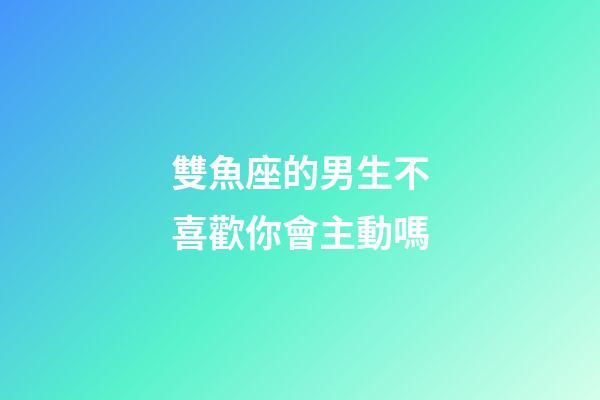 雙魚座的男生不喜歡你會主動嗎-第1張-星座運勢-玄機派