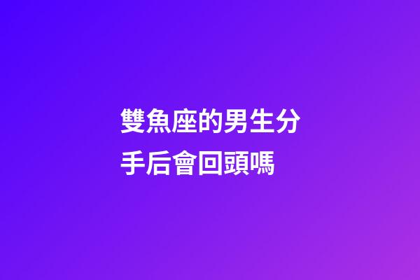 雙魚座的男生分手后會回頭嗎-第1張-星座運勢-玄機派
