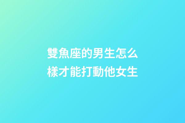雙魚座的男生怎么樣才能打動他女生-第1張-星座運勢-玄機派