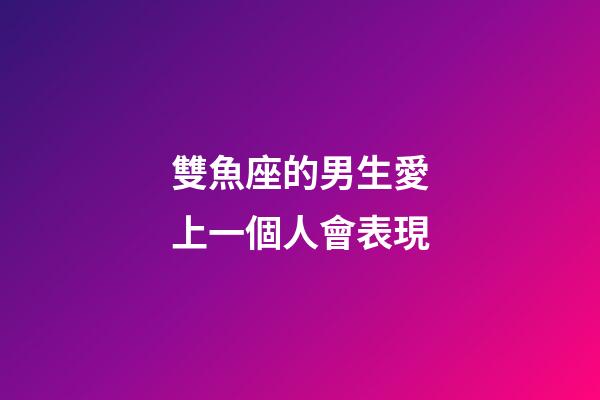 雙魚座的男生愛上一個人會表現-第1張-星座運勢-玄機派