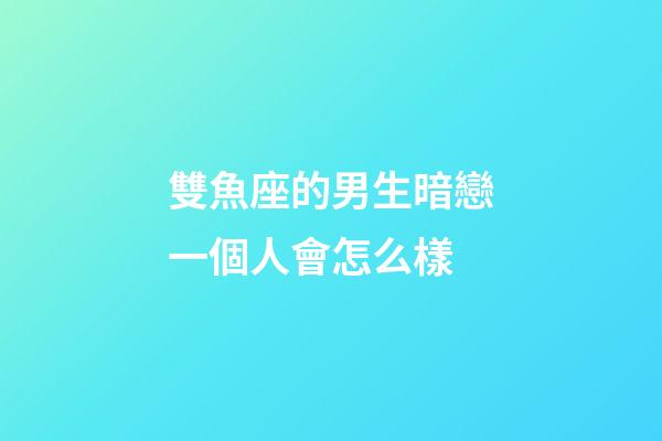 雙魚座的男生暗戀一個人會怎么樣-第1張-星座運勢-玄機派