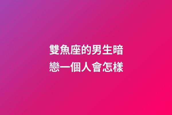 雙魚座的男生暗戀一個人會怎樣-第1張-星座運勢-玄機派