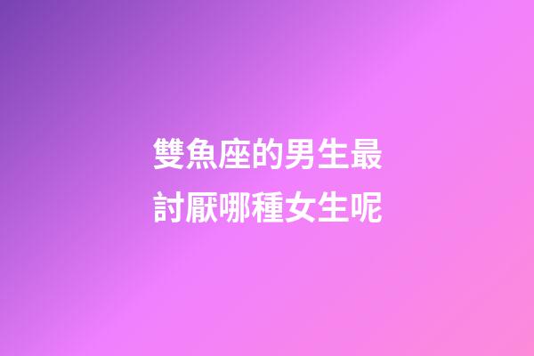 雙魚座的男生最討厭哪種女生呢-第1張-星座運勢-玄機派