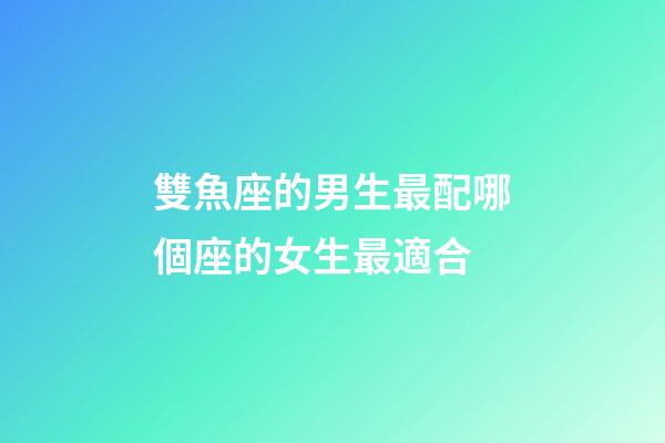 雙魚座的男生最配哪個座的女生最適合-第1張-星座運勢-玄機派