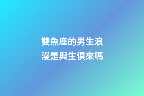 雙魚座的男生浪漫是與生俱來嗎-第1張-星座運勢-玄機派