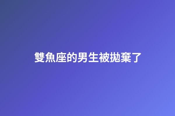 雙魚座的男生被拋棄了-第1張-星座運勢-玄機派