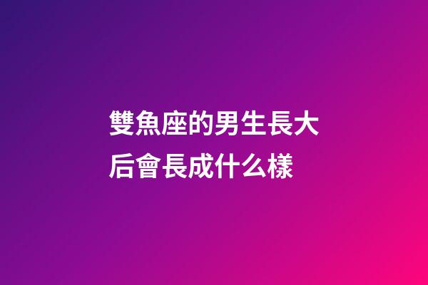 雙魚座的男生長大后會長成什么樣-第1張-星座運勢-玄機派