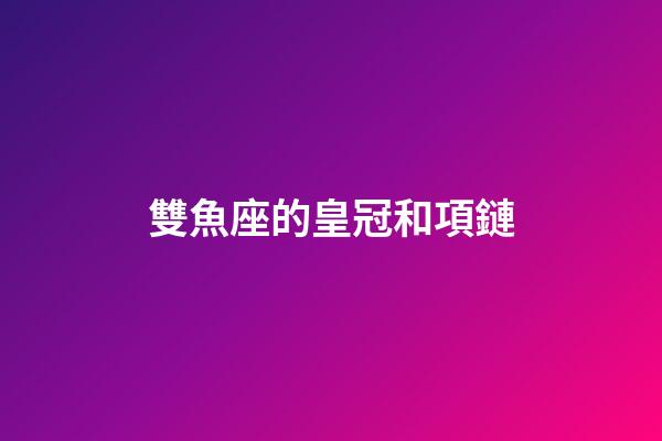 雙魚座的皇冠和項鏈-第1張-星座運勢-玄機派