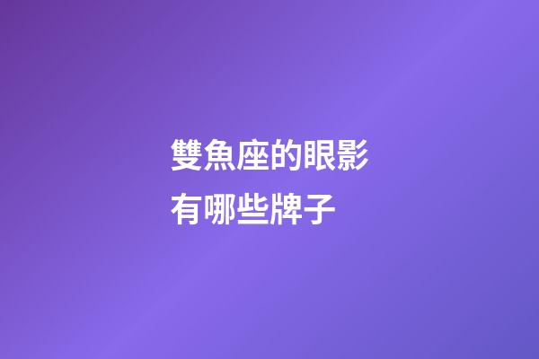 雙魚座的眼影有哪些牌子-第1張-星座運勢-玄機派