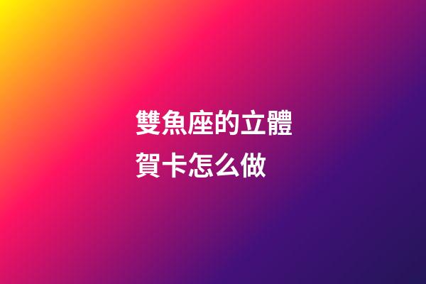 雙魚座的立體賀卡怎么做-第1張-星座運勢-玄機派
