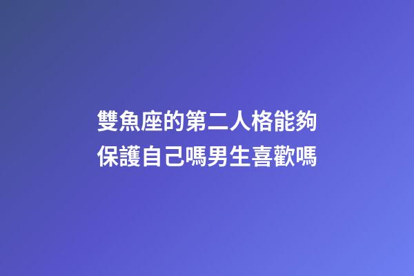 雙魚座的第二人格能夠保護自己嗎男生喜歡嗎-第1張-星座運勢-玄機派