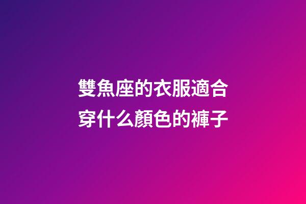 雙魚座的衣服適合穿什么顏色的褲子-第1張-星座運勢-玄機派
