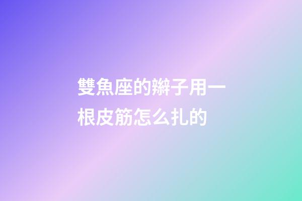 雙魚座的辮子用一根皮筋怎么扎的-第1張-星座運勢-玄機派