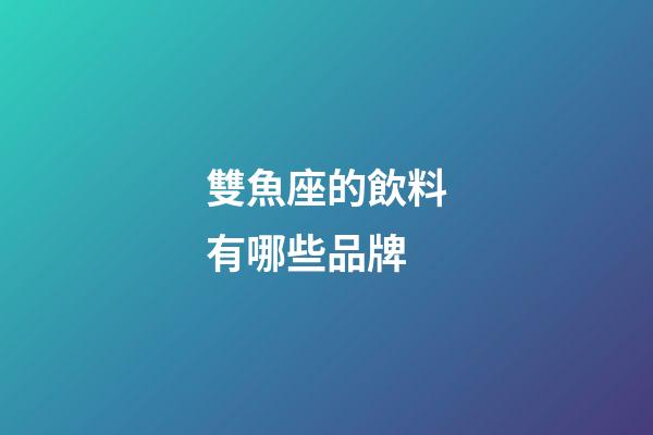 雙魚座的飲料有哪些品牌-第1張-星座運勢-玄機派
