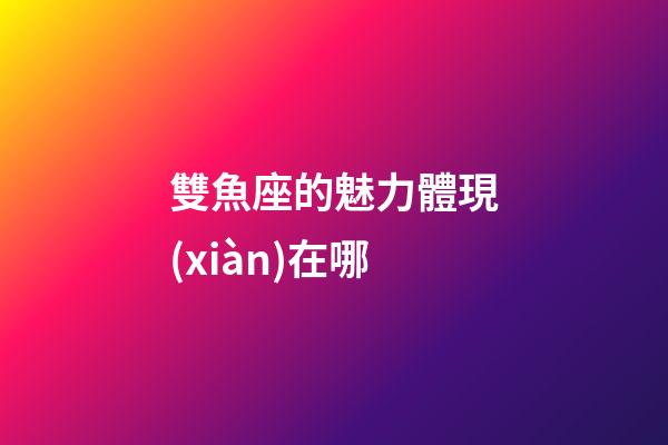 雙魚座的魅力體現(xiàn)在哪-第1張-星座運勢-玄機派