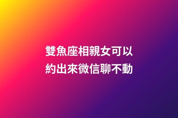 雙魚座相親女可以約出來微信聊不動-第1張-星座運(yùn)勢-玄機(jī)派