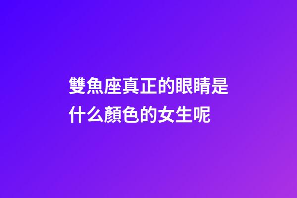 雙魚座真正的眼睛是什么顏色的女生呢-第1張-星座運勢-玄機派