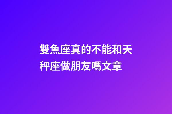 雙魚座真的不能和天秤座做朋友嗎文章-第1張-星座運(yùn)勢-玄機(jī)派