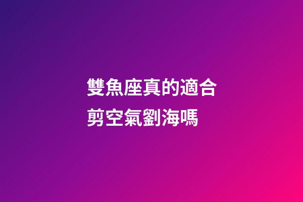 雙魚座真的適合剪空氣劉海嗎-第1張-星座運勢-玄機派