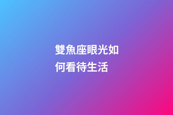 雙魚座眼光如何看待生活-第1張-星座運勢-玄機派