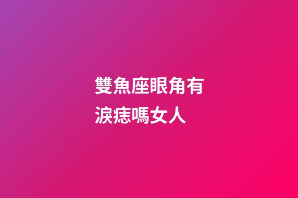 雙魚座眼角有淚痣嗎女人
