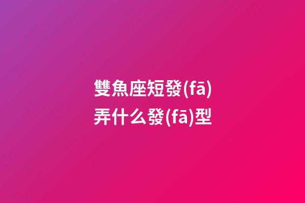 雙魚座短發(fā)弄什么發(fā)型-第1張-星座運(yùn)勢-玄機(jī)派