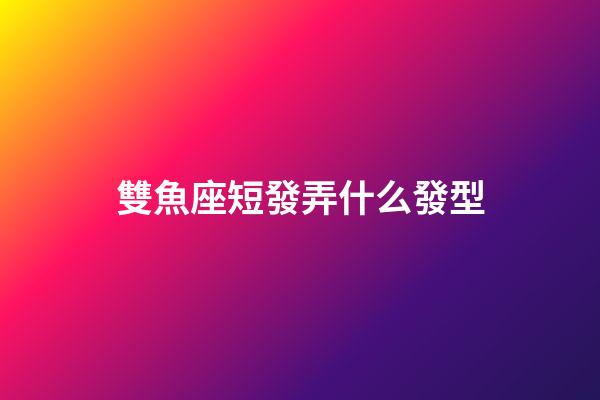 雙魚座短發弄什么發型-第1張-星座運勢-玄機派