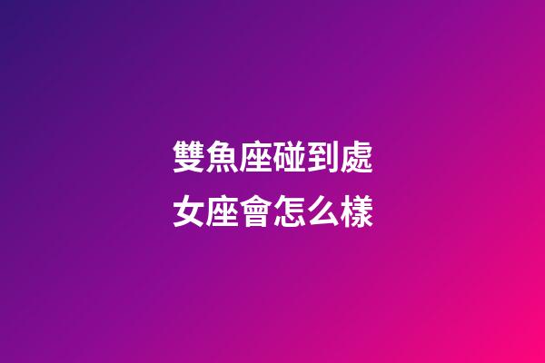 雙魚座碰到處女座會怎么樣-第1張-星座運勢-玄機派