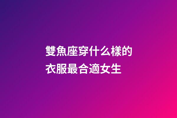雙魚座穿什么樣的衣服最合適女生-第1張-星座運勢-玄機派