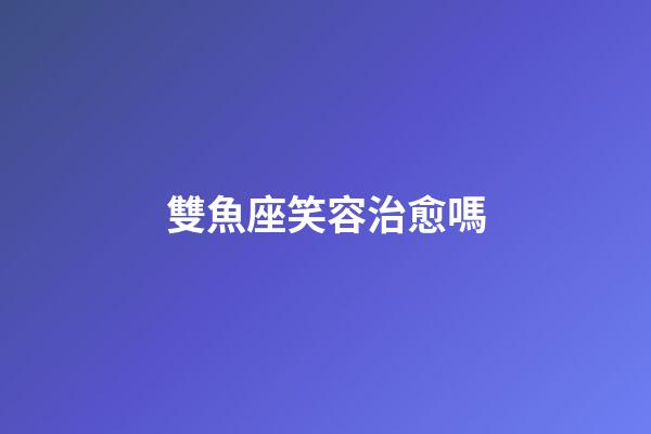 雙魚座笑容治愈嗎-第1張-星座運勢-玄機派