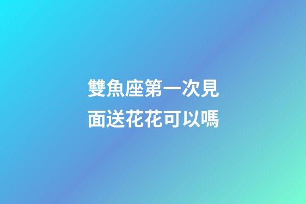 雙魚座第一次見面送花花可以嗎-第1張-星座運勢-玄機派