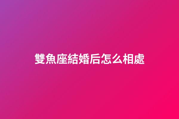 雙魚座結婚后怎么相處-第1張-星座運勢-玄機派