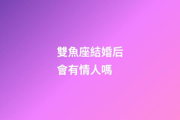 雙魚座結婚后會有情人嗎-第1張-星座運勢-玄機派