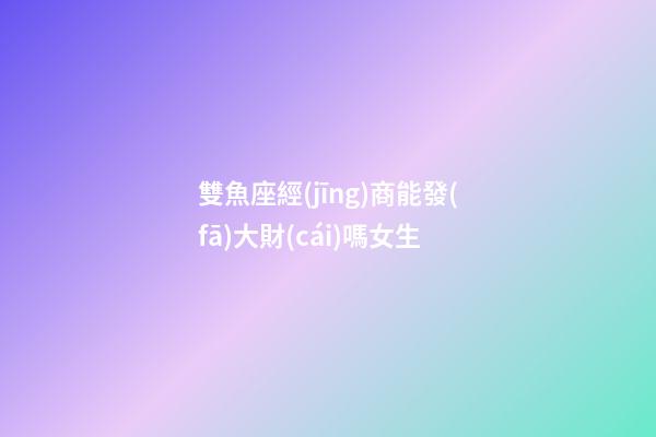 雙魚座經(jīng)商能發(fā)大財(cái)嗎女生-第1張-星座運(yùn)勢(shì)-玄機(jī)派